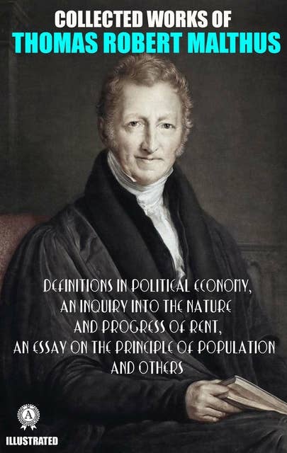 Collected Works of Thomas Robert Malthus. Illustated: Definitions in Political Economy, An Inquiry into the Nature and Progress of Rent, An Essay on the Principle of Population and others