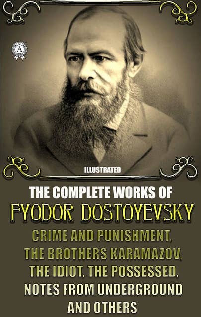 The Complete Works of Fyodor Dostoyevsky: Crime and Punishment, The Brothers Karamazov, The Idiot, The Possessed, Notes from Underground and others