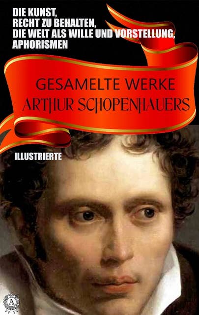 Gesamelte Werke Arthur Schopenhauers. Illustrierte: Die Kunst, Recht zu behalten, Die Welt als Wille und Vorstellung, Aphorismen