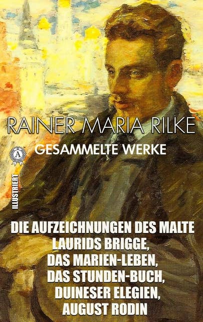 Rainer Maria Rilke. Gesammelte Werke. Illustriert: Die Aufzeichnungen des Malte Laurids Brigge, Das Marien-Leben, Das Stunden-Buch, Duineser Elegien, August Rodin