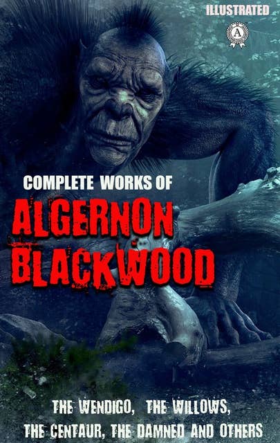 Complete Works of Algernon Blackwood. Illustrated: The Wendigo, The Willows, The Centaur, The Damned and others