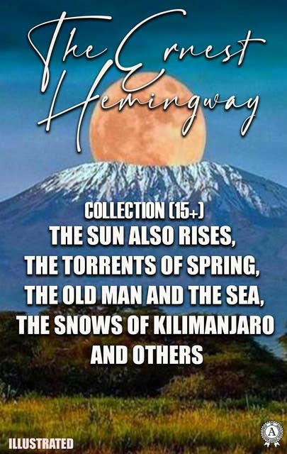 The Ernest Hemingway Collection (15+): The Sun Also Rises, The Torrents of Spring, The Old Man and the Sea, The Snows of Kilimanjaro and others