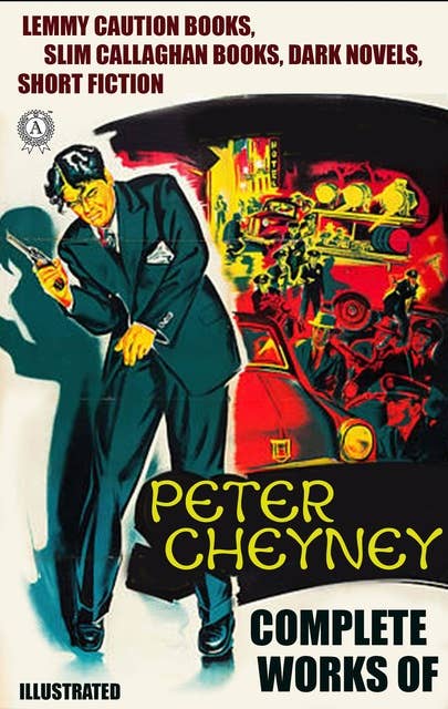 Complete Works of Peter Cheyney. Illustrated: Lemmy Caution Books, Slim Callaghan Books, Dark Novels, Short Fiction