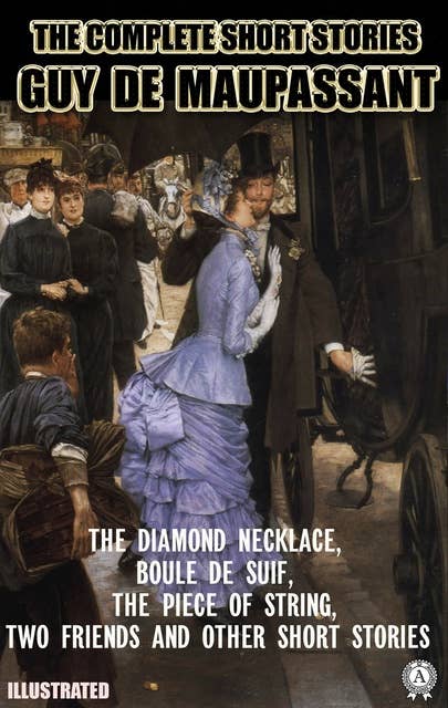 The Complete Short Stories of Guy de Maupassant. Illustrated: The Diamond Necklace, Boule de Suif, The Piece of String, Two Friend and other short stories