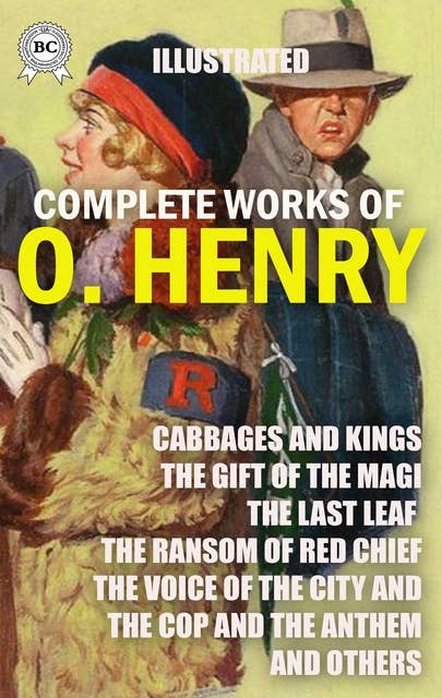 The Complete Works of O. Henry. Illustrated: Cabbages and Kings, The Gift of The Magi, The Last Leaf, The Ransom of Red Chief, The Voice of The City and The Cop and The Anthem and others
