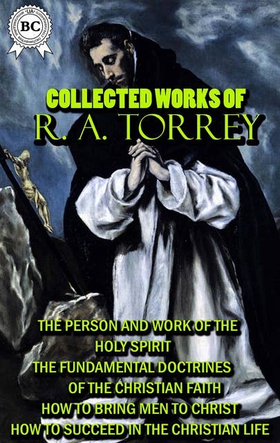 Collected Works of R. A. Torrey: The Person and Work of the Holy Spirit, The Fundamental Doctrines of the Christian faith, How to bring men to Christ, How to Succeed in the Christian Life