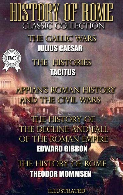 History of Rome. Classic Collection. Illustrated: The Gallic Wars, The Histories, Roman History and The Civil Wars, The History of the Decline and Fall of the Roman Empire, The History of Rome