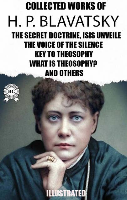 The Collected Works of H. P. Blavatsky. Illustrated: The Secret Doctrine, Isis Unveiled, The Voice of the Silence,  Key To Theosophy, What Is Theosophy? and others