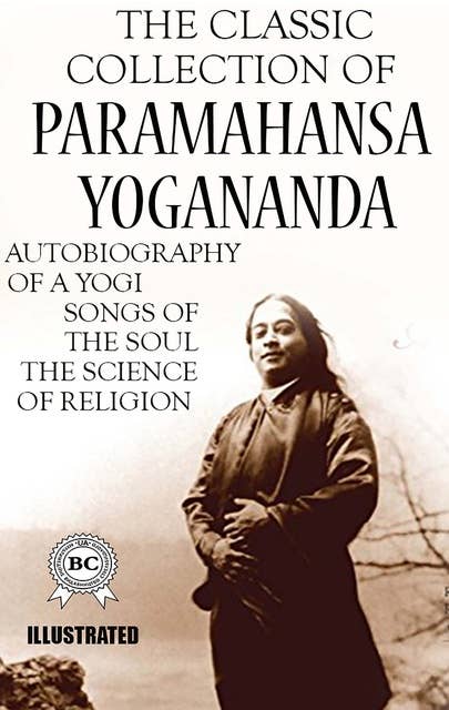 The Classic Collection of Paramahansa Yogananda. Illustrated: Autobiography of a Yogi, Songs of the Soul, The Science of Religion