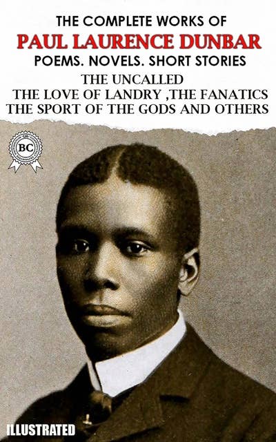 The Complete Works of Paul Laurence Dunbar. Poems. Novels. Short Stories. Illustrated: The Uncalled, The Love Of Landry, The Fanatics, The Sport Of The Gods and others