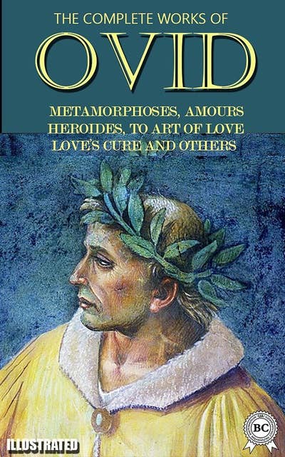 The Complete Works of Ovid. Illustrated: Metamorphoses, Amours, Heroides, To Art of Love, Love's Cure and others