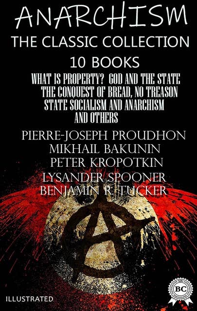 Anarchism. The Classic Collection (10 books). Illustrated: What Is Property?, God and the State, The Conquest of Bread, No Treason, State Socialism and Anarchism and others