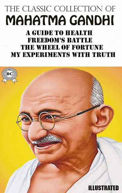 The Classic Collection of Mahatma Gandhi. Illustrated: A Guide to Health, Freedom's Battle, The Wheel of Fortune,  My Experiments With Truth