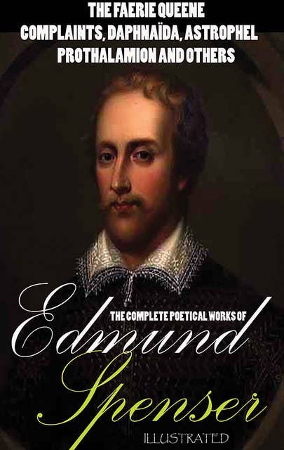 The Complete Poetical Works of Edmund Spenser. Illustrated: The Faerie Queene, Complaints, Daphnaïda, Astrophel, Prothalamion and others