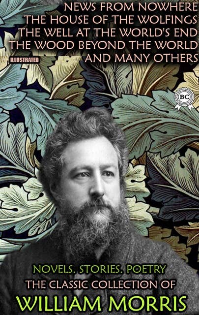 The Classic Collection of William Morris. Novels. Stories. Poetry. Illustrated: News from Nowhere, The House of the Wolfings, The Well at the World's End, The Wood Beyond The World and many others