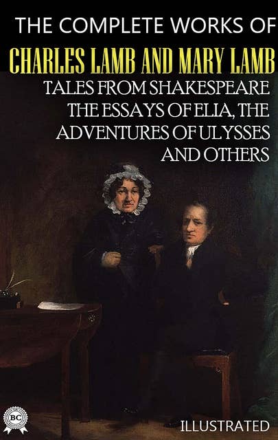 The Complete Works of Charles Lamb and Mary Lamb. Illustrated: Tales from Shakespeare, The Essays of Elia, The Adventures of Ulysses and others