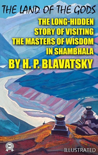 The Land of the Gods. Illustrated: The Long-Hidden Story of Visiting the Masters of Wisdom in Shambhala by H. P. Blavatsky