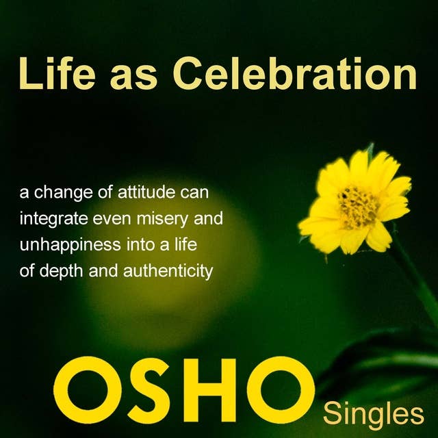 Life as Celebration: A Change of Attitude Can Integrate Even Misery and Unhappiness into a Life of Depth and Authenticity