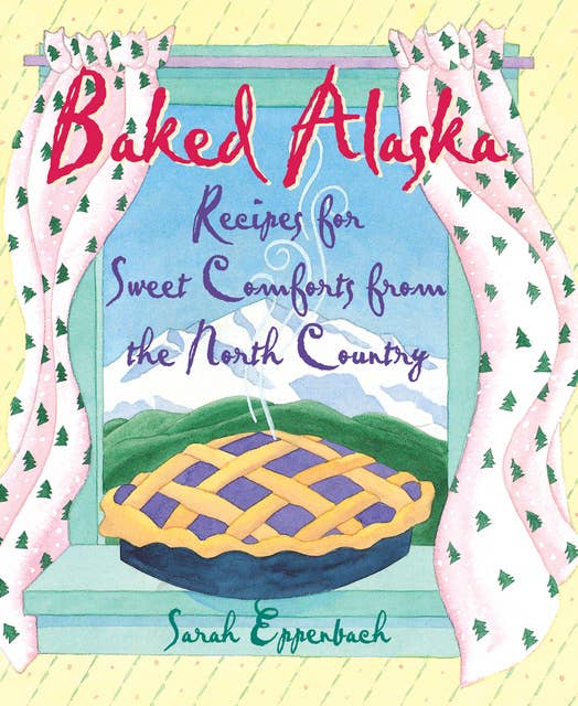 Baked Alaska: Recipes for Sweet Comforts from the North Country