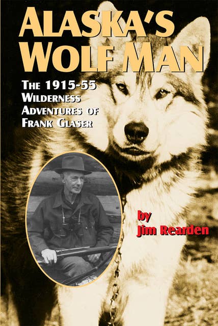 Alaska's Wolf Man: The 1915-55 Wilderness Adventures of Frank Glaser
