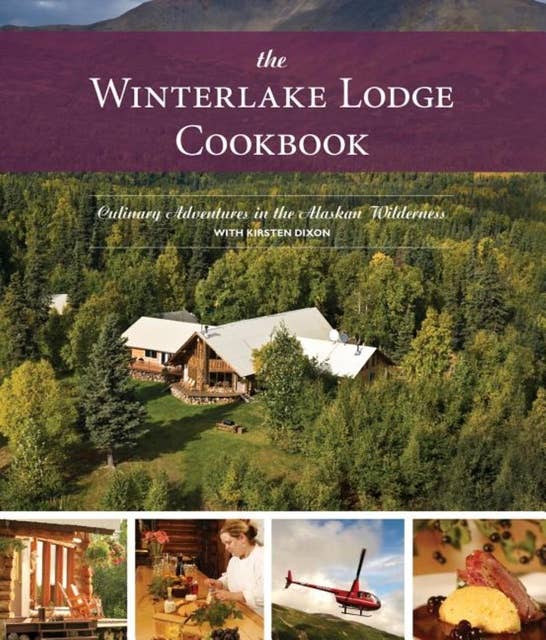 The Winterlake Lodge Cookbook: Culinary Adventures in the Alaskan Wilderness