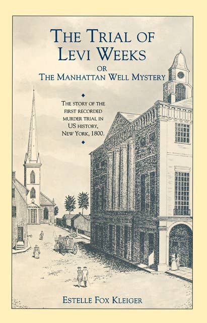 The Trial of Levi Weeks: Or the Manhattan Well Mystery—The Story of the First Recorded Murder Trial in US History, New York, 1800