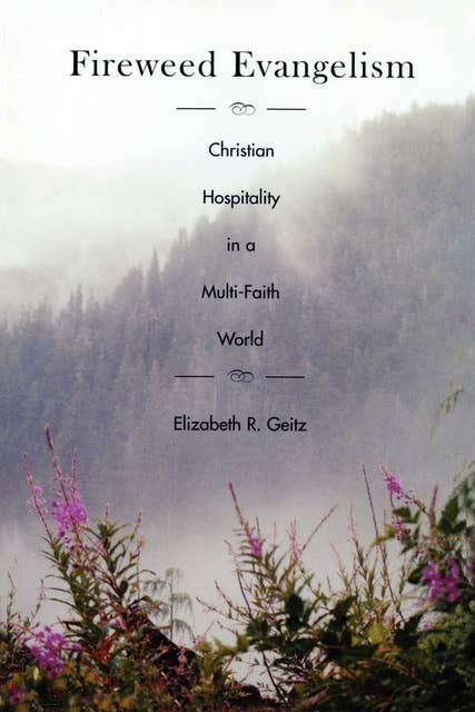 Fireweed Evangelism: Christian Hospitality in a Multi-Faith World: Christian Hospitality in a Multi-Faith World