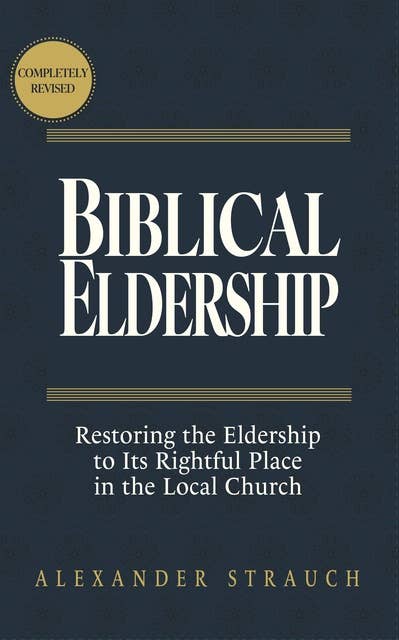 Biblical Eldership: Restoring the Eldership to Its Rightful Place in the Local Church