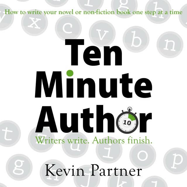 Ten Minute Author: Writers write. Authors finish. How to write your novel or non-fiction book one step at a time