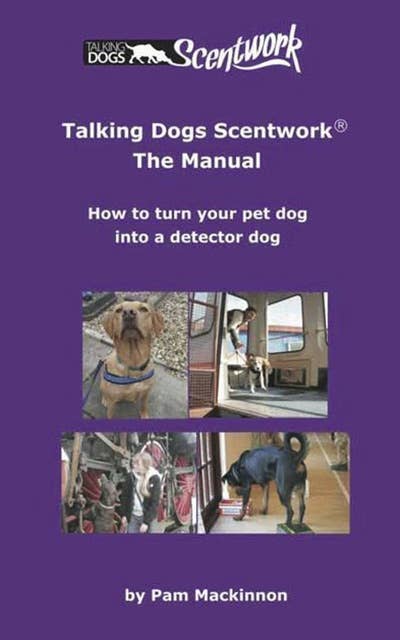 Talking Dogs Scentwork: The Manual: HOW TO TURN YOUR PET DOG INTO A DETECTOR DOG