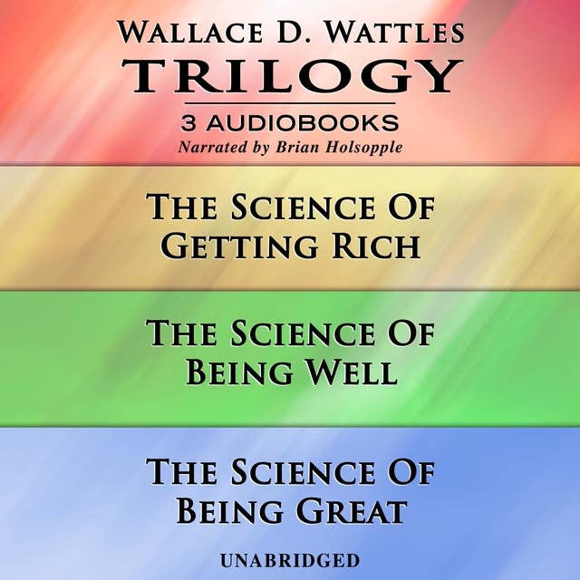 Wallace D. Wattles Trilogy: The Science Of Getting Rich|The Science Of Being Well|The Science Of Being Great
