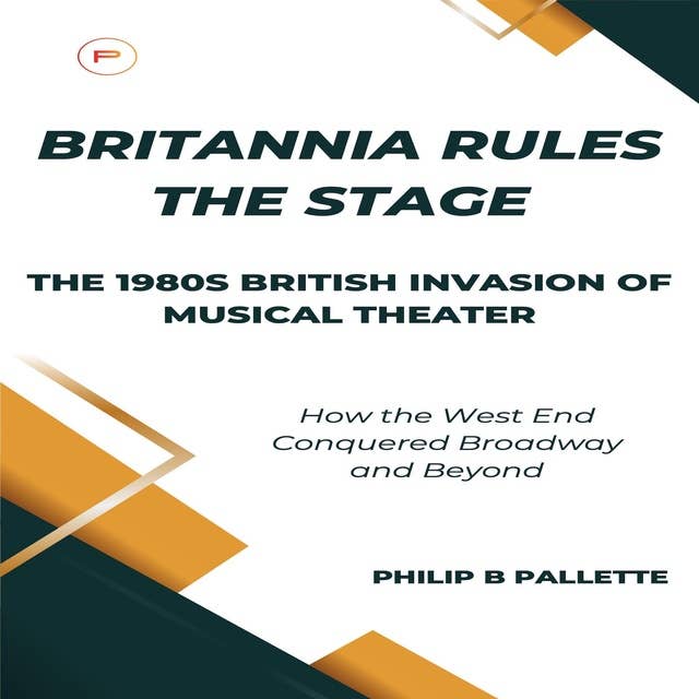 Britannia Rules the Stage: The 1980s British Invasion of Musical Theater: How the West End Conquered Broadway and Beyond