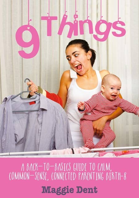 9 Things: A Back-to-basics Guide to Calm, Common-sense, Connected Parenting Birth-8
