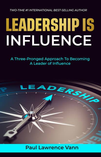 Leadership Is Influence: A Three-Pronged Approach To Becoming A Leader of Influence