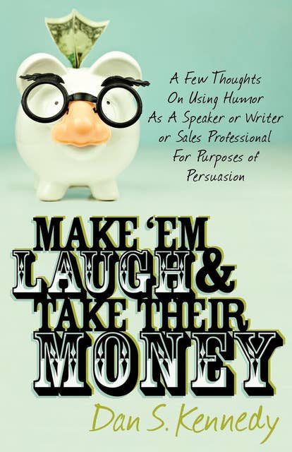 Make 'Em Laugh & Take Their Money: A Few Thoughts On Using Humor As A Speaker or Writer or Sales Professional For Purposes of Persuasion: A Few Thoughts On Using Humor As  A Speaker or Writer or Sales Professional For Purposes of Persuasion