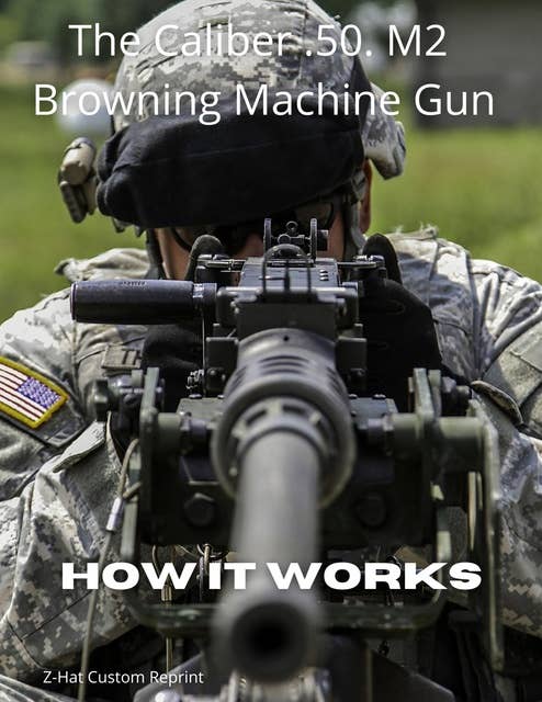 HOW IT WORKS: The Caliber .50. M2 Browning Machine Gun: The Caliber .50 M2 Browning Machine Gun