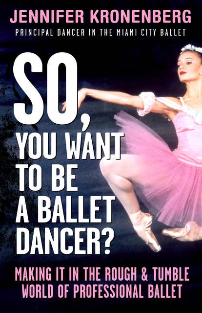 So, You Want To Be a Ballet Dancer?: Making It In the Rough & Tumble World of Professional Ballet