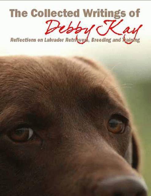 The Collected Writings Of Debby Kay: Reflections On Retrievers
