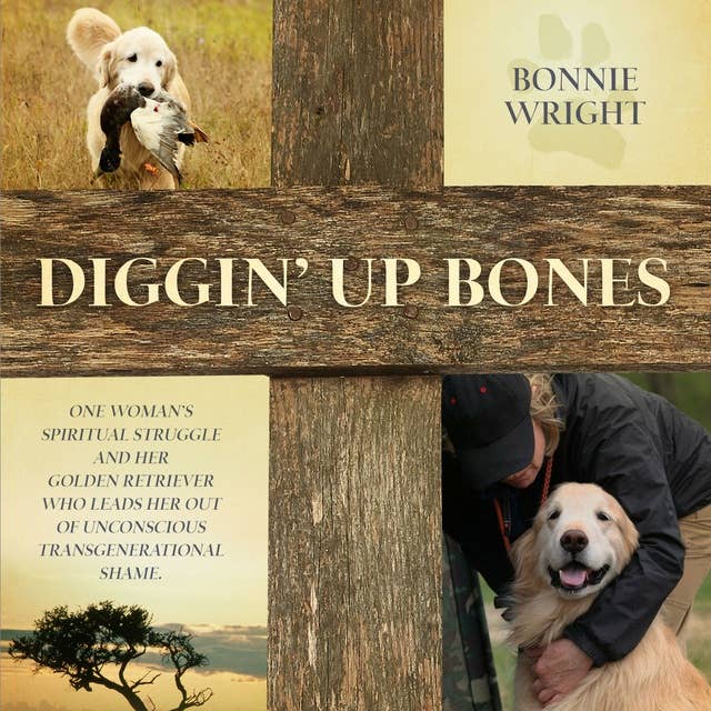 Diggin' Up Bones: One woman’s spiritual struggle and her golden retriever who leads her out of a life of unconscious, transgenerational shame