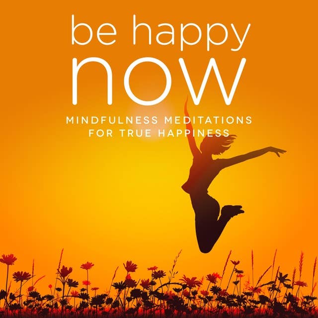 Be Happy NOW: Mindfulness Meditations for True Happiness
