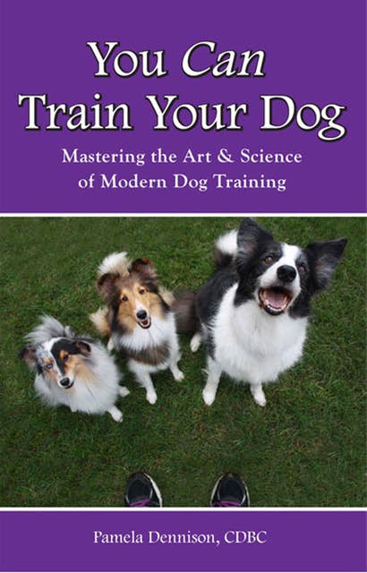 You Can Train Your Dog: MASTERING THE ART & SCIENCE OF MODERN DOG TRAINING