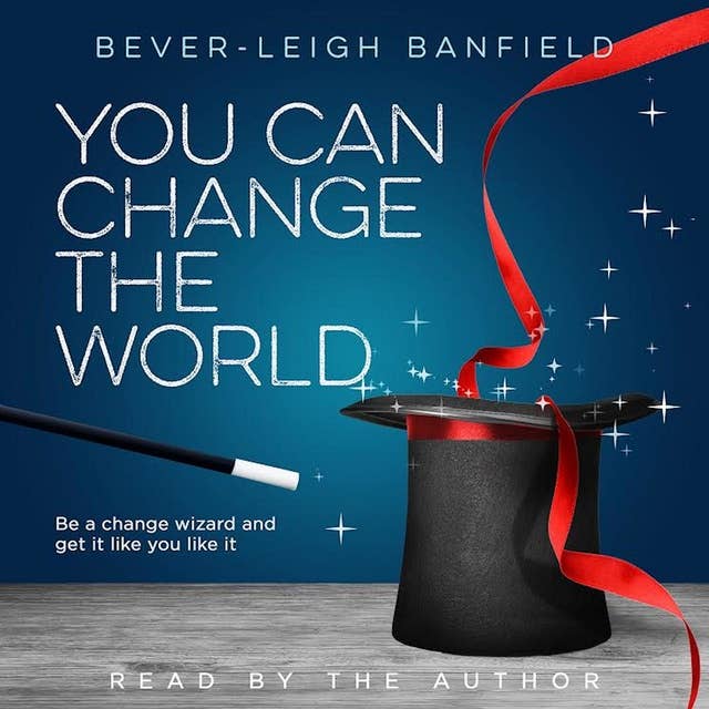 You Can Change The World: Be A Change Wizard and Get It Like You Like It