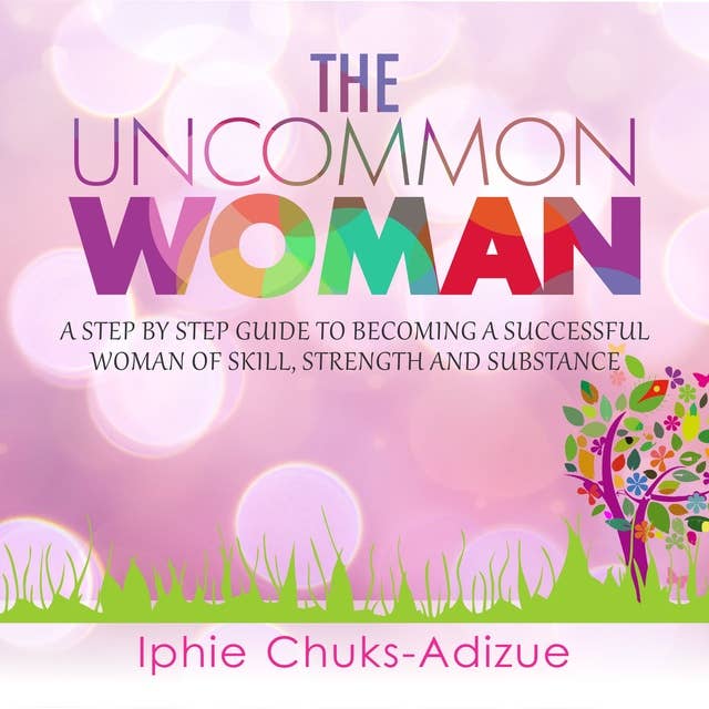 The Uncommon Woman. A Step-By-Step Guide to Becoming a Successful Woman of Skill, Strength and Substance.