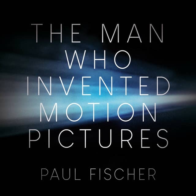 The Man Who Invented Motion Pictures: A True Tale of Obsession, Murder, and the Movies