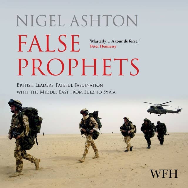 False Prophets: British Leaders' Fateful Fascination with the Middle East from Suez to Syria