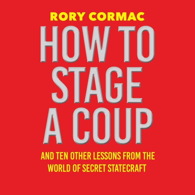 How To Stage A Coup: And Ten Other Lessons from the World of Secret Statecraft