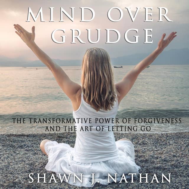 Mind Over Grudge: The Transformative Power Of Forgiveness And The Art Of Letting Go 