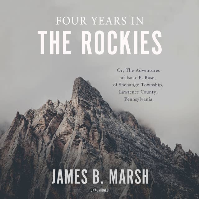 Four Years in the Rockies: Or, The Adventures of Isaac P. Rose, of Shenango Township, Lawrence County, Pennsylvania