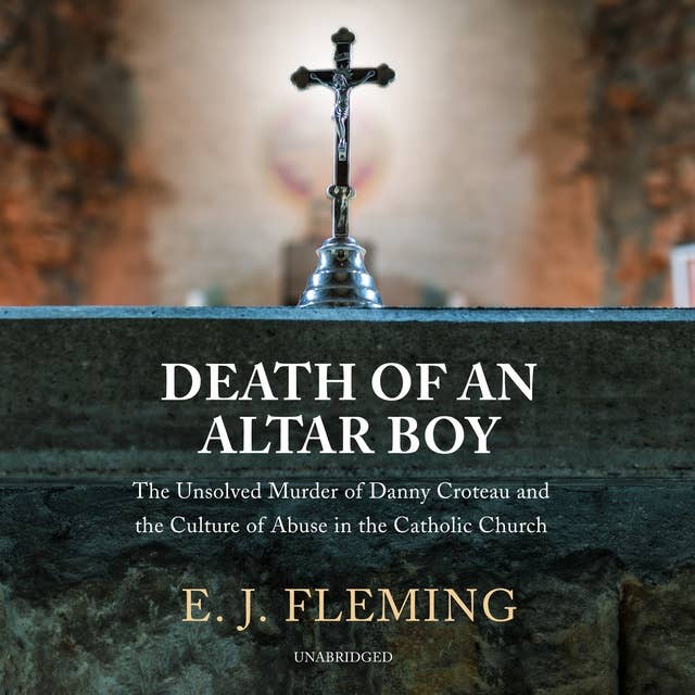Death of an Altar Boy: The Unsolved Murder of Danny Croteau and the Culture of Abuse in the Catholic Church: The Unsolved Murder of Danny Croteau and the Culture of Abuse in the Catholic Church