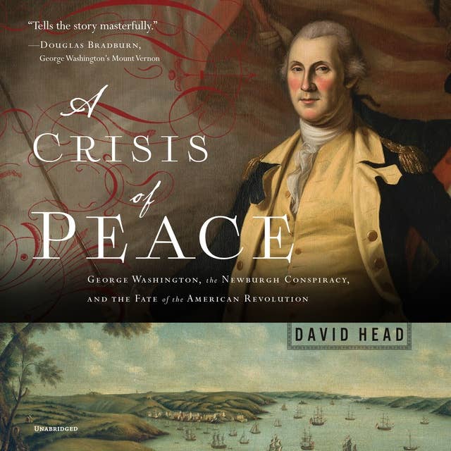 A Crisis of Peace: George Washington, the Newburgh Conspiracy, and the Fate of the American Revolution